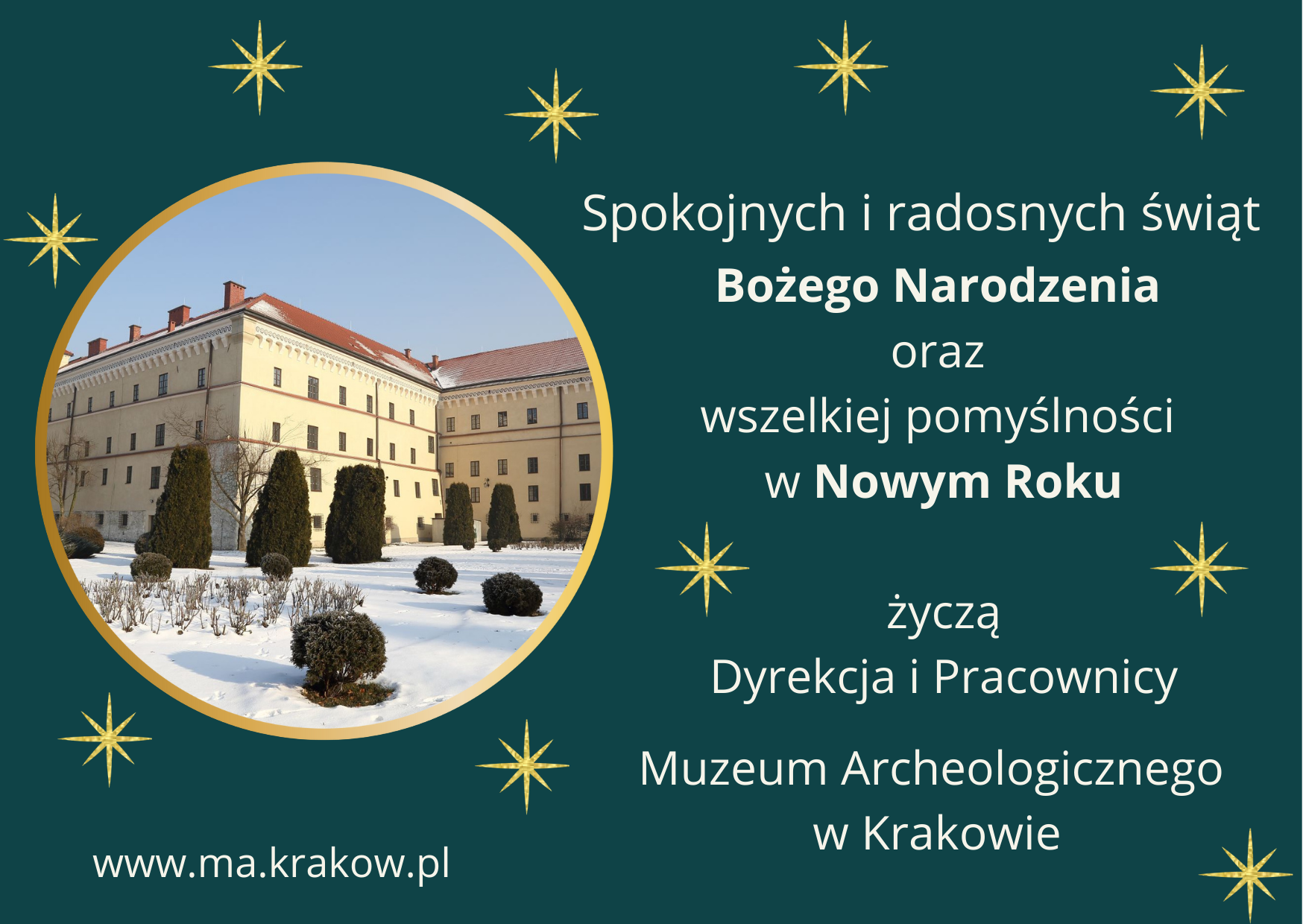 Grafika przedstawia życzenia: "Spokojnych i radosnych świąt Bożego Narodzenia oraz wszelkiej pomyślności w Nowym Roku życzą Dyrekcja i Pracownicy Muzeum Archeologicznego w Krakowie". Tekst biały na tle w kolorze morskim, ozdobionym 10 złotymi gwiazdkami. Z lewej strony zdjęcie w złotej okrągłej otoczce. Na zdjęciu budynek Muzeum od strony ogrodu przysypanego białym śniegiem.